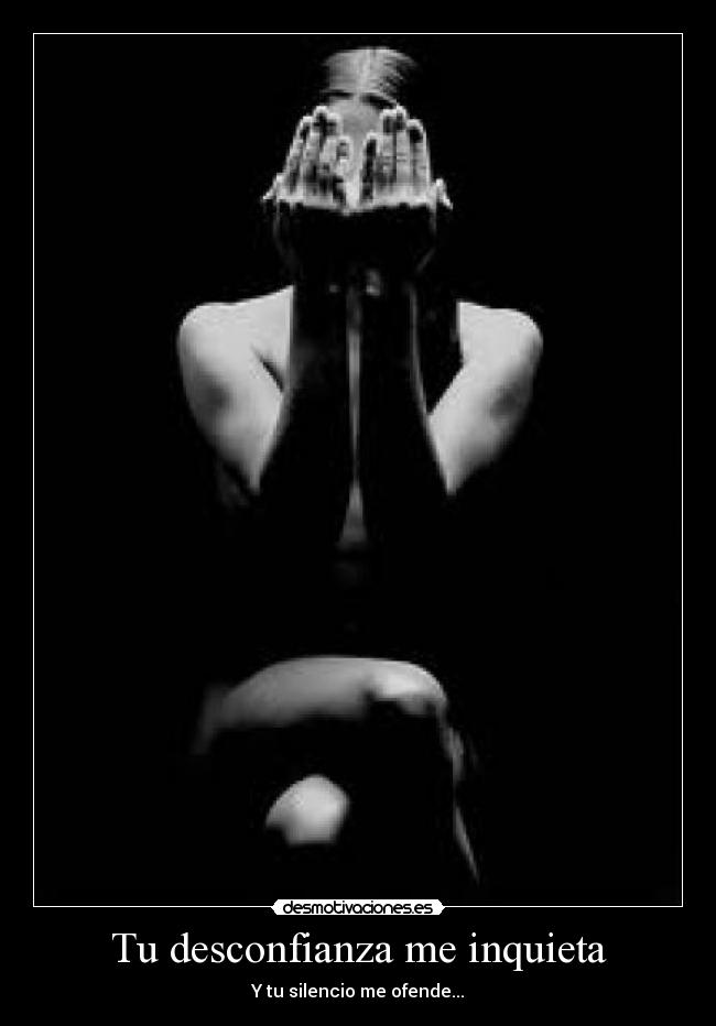 Tu desconfianza me inquieta - Y tu silencio me ofende...