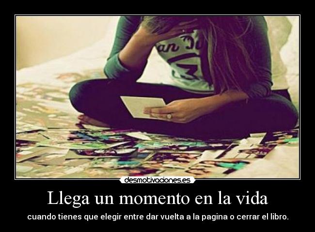 Llega un momento en la vida - cuando tienes que elegir entre dar vuelta a la pagina o cerrar el libro.