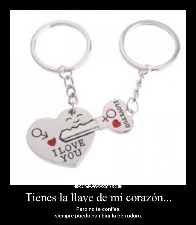 Tienes la llave de mi corazón... - Pero no te confíes,
siempre puedo cambiar la cerradura.