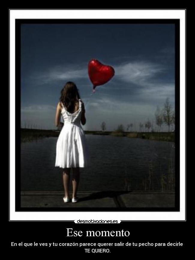 Ese momento - En el que le ves y tu corazón parece querer salir de tu pecho para decirle
TE QUIERO.