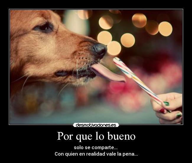 Por que lo bueno - solo se comparte...
Con quien en realidad vale la pena...