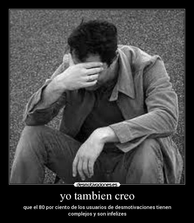 yo tambien creo - que el 80 por ciento de los usuarios de desmotivaciones tienen
complejos y son infelizes