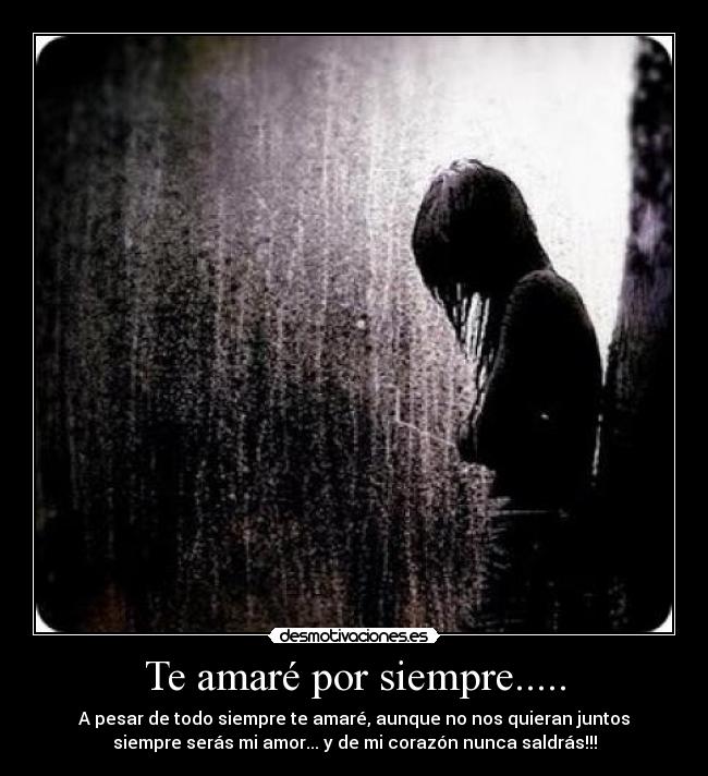 Te amaré por siempre..... - A pesar de todo siempre te amaré, aunque no nos quieran juntos
siempre serás mi amor... y de mi corazón nunca saldrás!!!