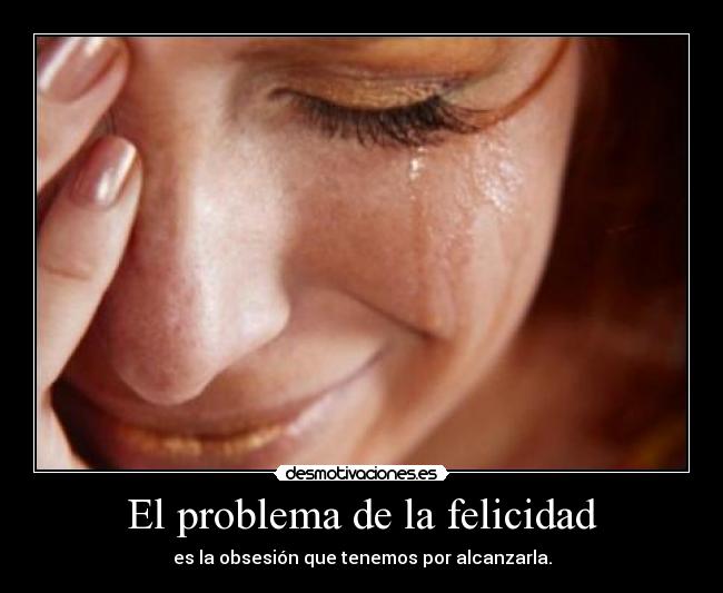 El problema de la felicidad - es la obsesión que tenemos por alcanzarla.