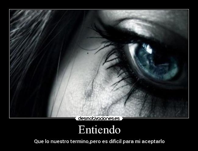 Entiendo - Que lo nuestro termino,pero es dificil para mi aceptarlo