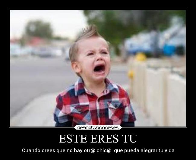 ESTE ERES TU - Cuando crees que no hay otr@ chic@ que pueda alegrar tu vida