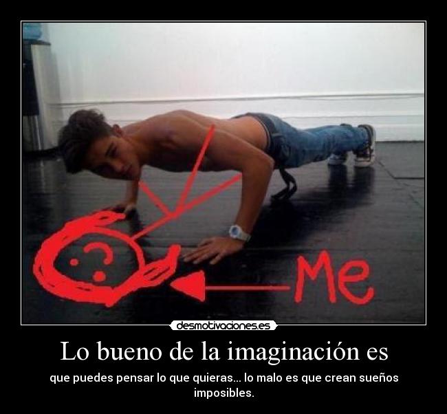 Lo bueno de la imaginación es - que puedes pensar lo que quieras... lo malo es que crean sueños imposibles.