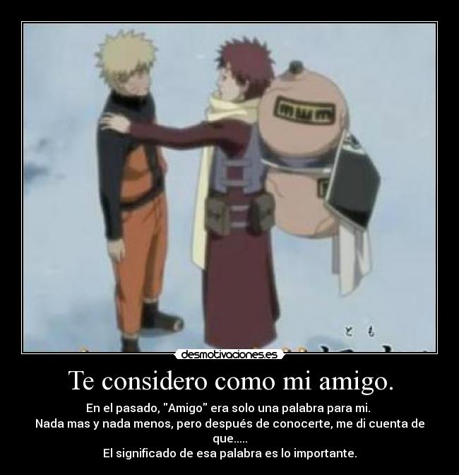 Te considero como mi amigo. - En el pasado, Amigo era solo una palabra para mi. 
Nada mas y nada menos, pero después de conocerte, me di cuenta de que.....
El significado de esa palabra es lo importante.