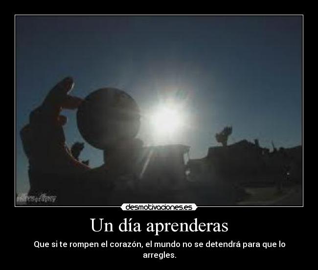 Un día aprenderas - Que si te rompen el corazón, el mundo no se detendrá para que lo arregles.