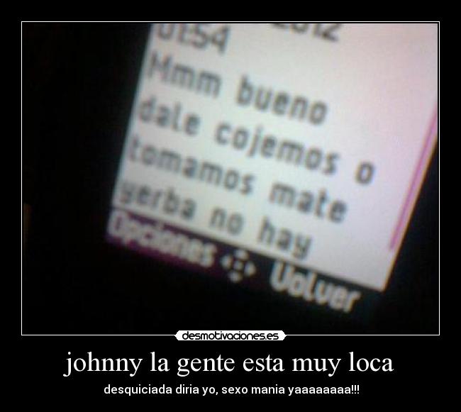 johnny la gente esta muy loca - desquiciada diria yo, sexo mania yaaaaaaaa!!!