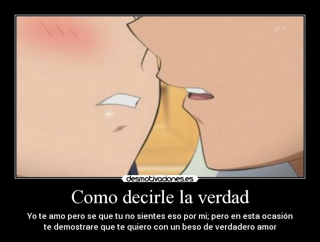 Como decirle la verdad - Yo te amo pero se que tu no sientes eso por mi; pero en esta ocasión
te demostrare que te quiero con un beso de verdadero amor