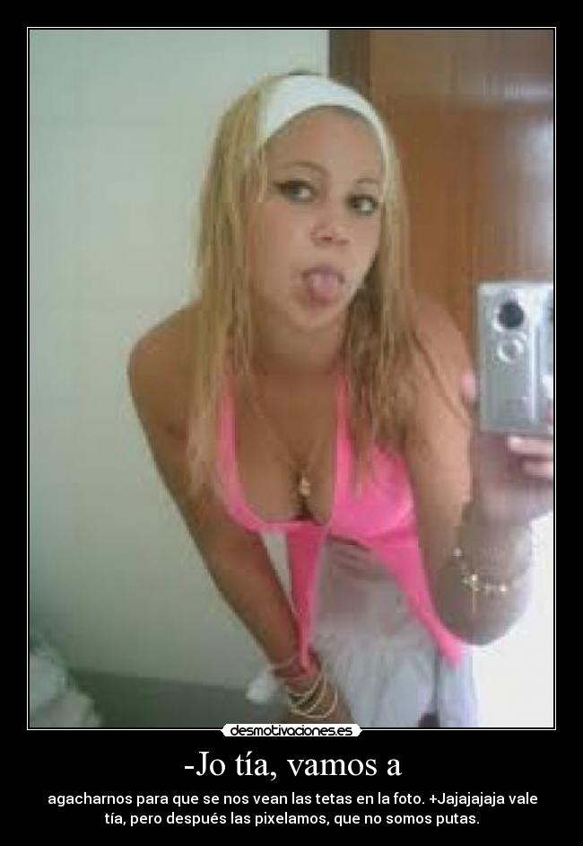 -Jo tía, vamos a - agacharnos para que se nos vean las tetas en la foto. +Jajajajaja vale
tía, pero después las pixelamos, que no somos putas.
