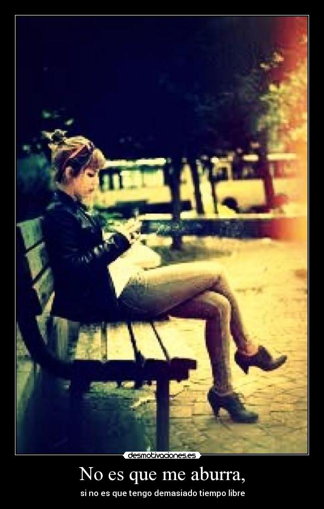 No es que me aburra, - si no es que tengo demasiado tiempo libre