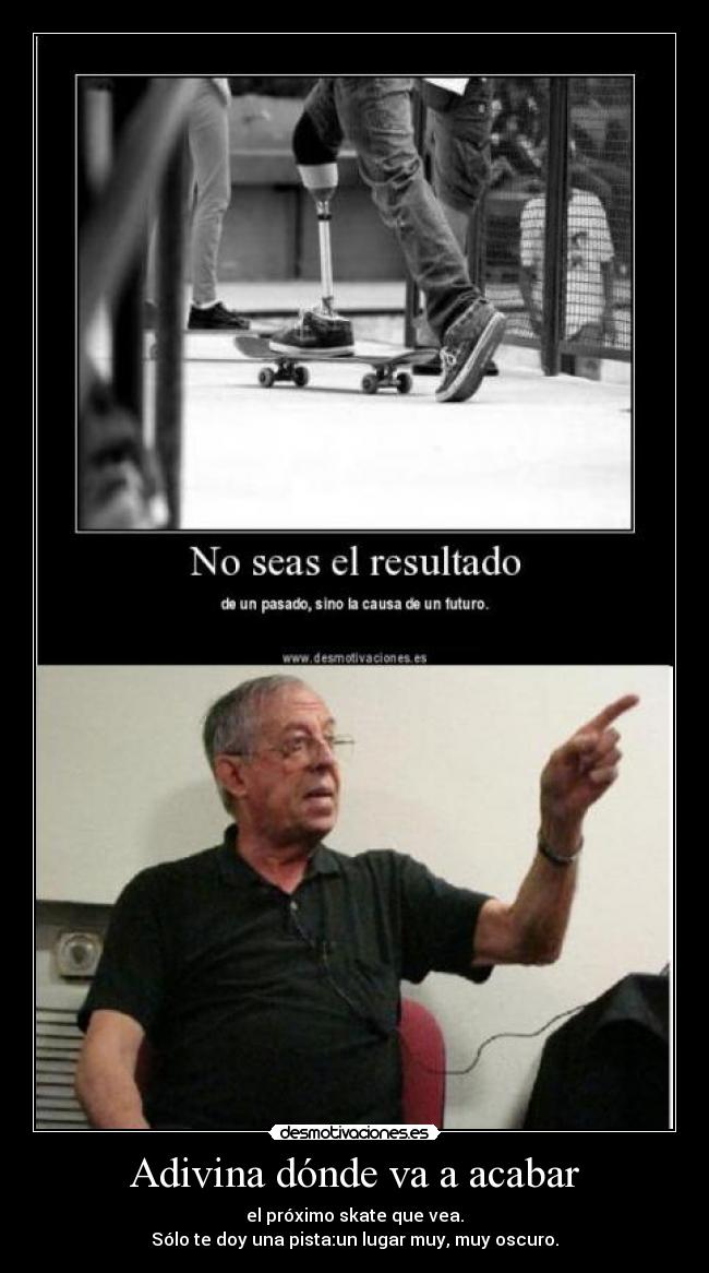 Adivina dónde va a acabar - el próximo skate que vea.
Sólo te doy una pista:un lugar muy, muy oscuro.