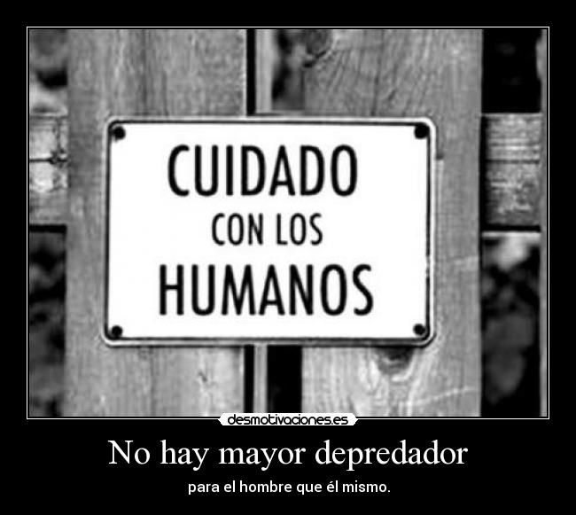 No hay mayor depredador - para el hombre que él mismo.