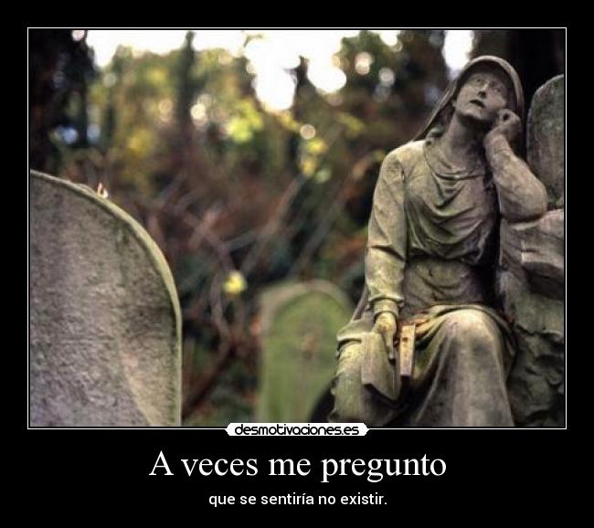 A veces me pregunto - que se sentiría no existir.
