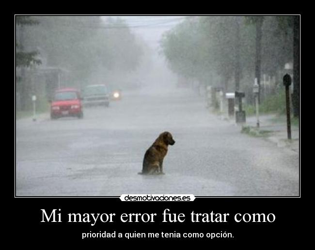 Mi mayor error fue tratar como - prioridad a quien me tenia como opción.