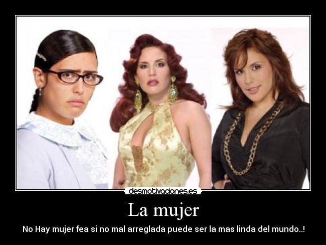 La mujer - No Hay mujer fea si no mal arreglada puede ser la mas linda del mundo..!