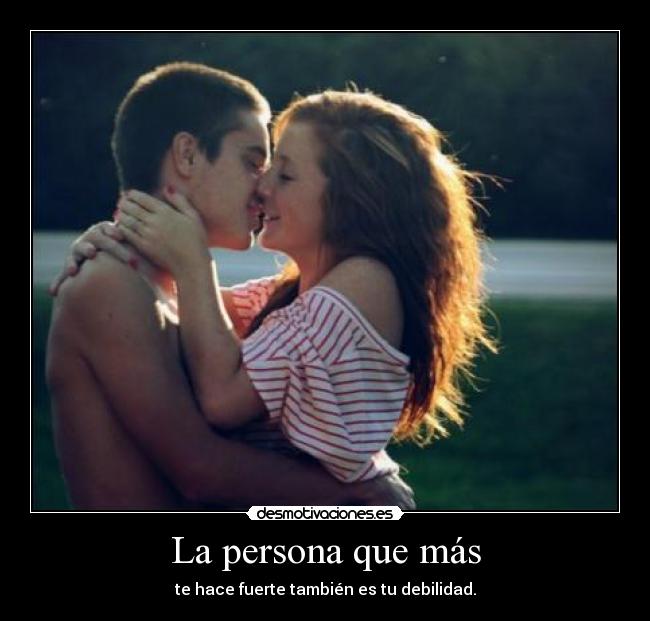 La persona que más - te hace fuerte también es tu debilidad.