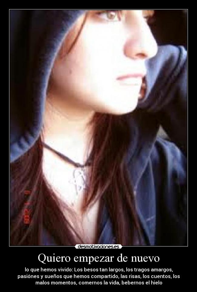 Quiero empezar de nuevo - lo que hemos vivido: Los besos tan largos, los tragos amargos,
pasiónes y sueños que hemos compartido, las risas, los cuentos, los
malos momentos, comernos la vida, bebernos el hielo