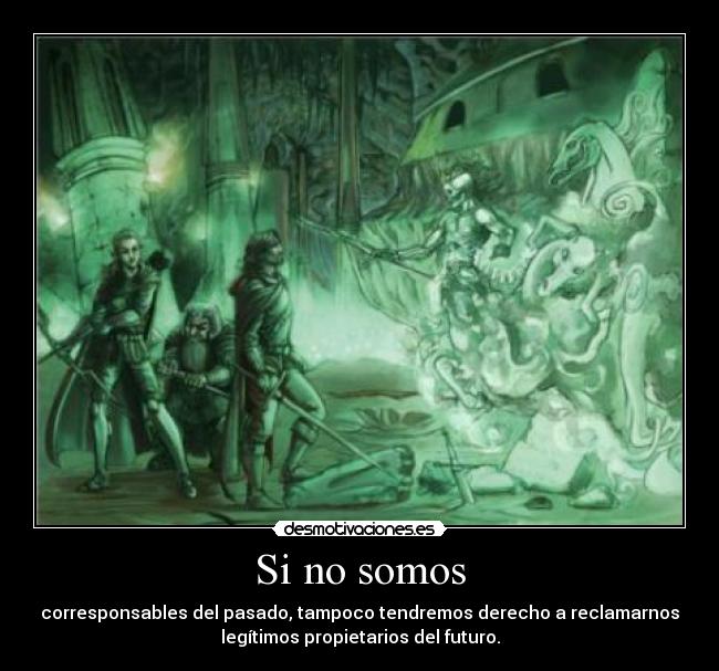 Si no somos - corresponsables del pasado, tampoco tendremos derecho a reclamarnos
legítimos propietarios del futuro.