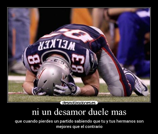 ni un desamor duele mas - que cuando pierdes un partido sabiendo que tu y tus hermanos son
mejores que el contrario