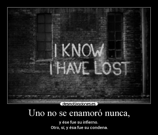 Uno no se enamoró nunca, - y ése fue su infierno.
Otro, sí, y ésa fue su condena.