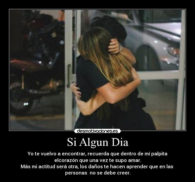 Si Algun Dia - Yo te vuelvo a encontrar, recuerda que dentro de mí palpita
elcorazón que una vez te supo amar.
Más mi actitud será otra, los daños te hacen aprender que en las 
personas  no se debe creer.
