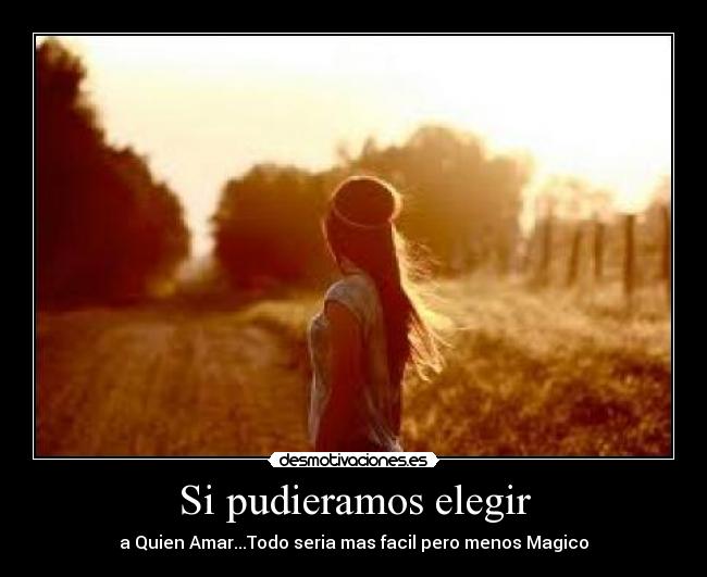Si pudieramos elegir - a Quien Amar...Todo seria mas facil pero menos Magico