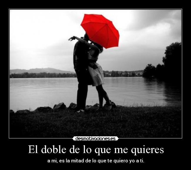 El doble de lo que me quieres - a mi, es la mitad de lo que te quiero yo a ti.