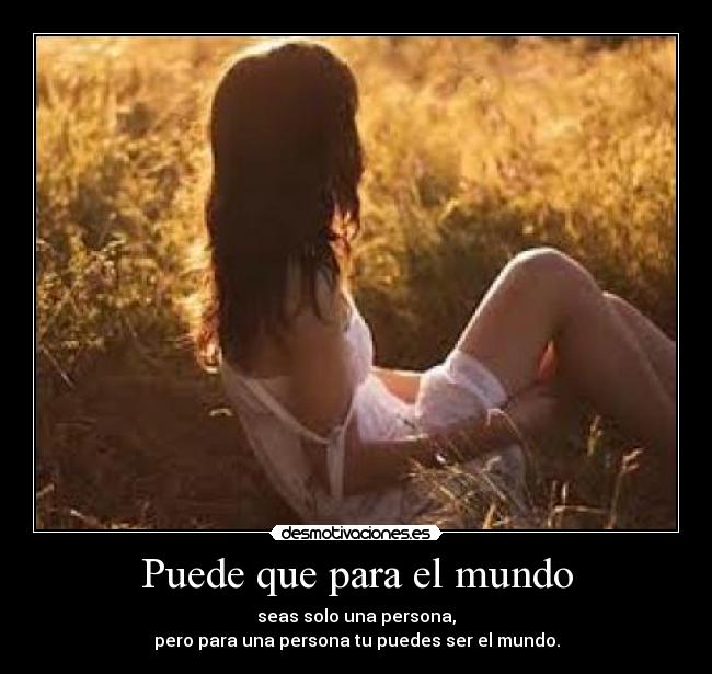 Puede que para el mundo - seas solo una persona,
pero para una persona tu puedes ser el mundo.