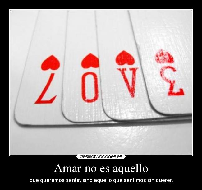 Amar no es aquello - que queremos sentir, sino aquello que sentimos sin querer.