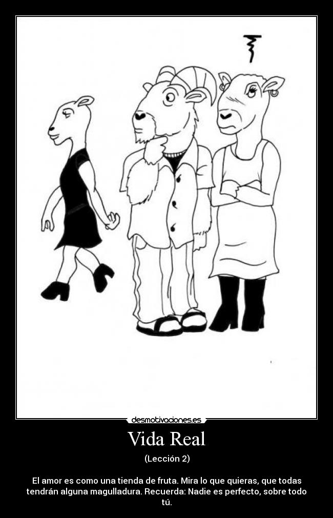 Vida Real - (Lección 2)
El amor es como una tienda de fruta. Mira lo que quieras, que todas
tendrán alguna magulladura. Recuerda: Nadie es perfecto, sobre todo
tú.