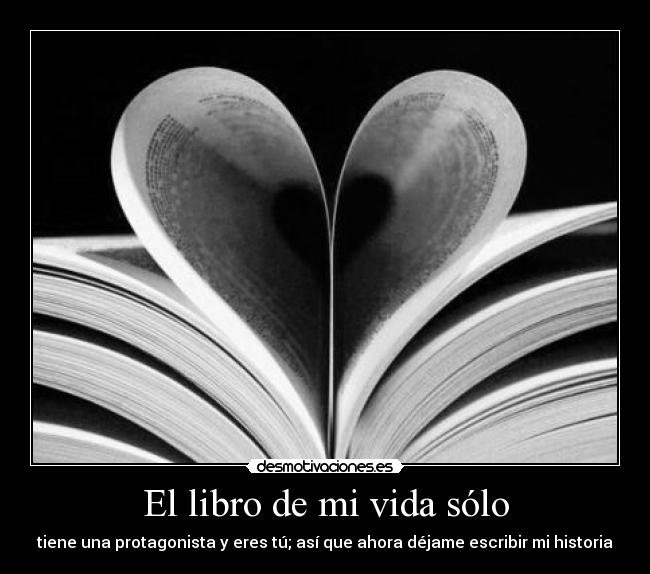El libro de mi vida sólo - tiene una protagonista y eres tú; así que ahora déjame escribir mi historia