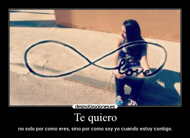 Te quiero - no solo por como eres, sino por como soy yo cuando estoy contigo.