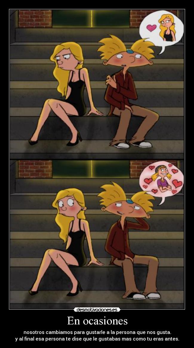 En ocasiones - nosotros cambiamos para gustarle a la persona que nos gusta.
y al final esa persona te dise que le gustabas mas como tu eras antes.