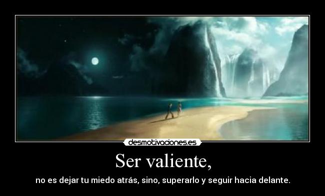 Ser valiente, - no es dejar tu miedo atrás, sino, superarlo y seguir hacia delante.
