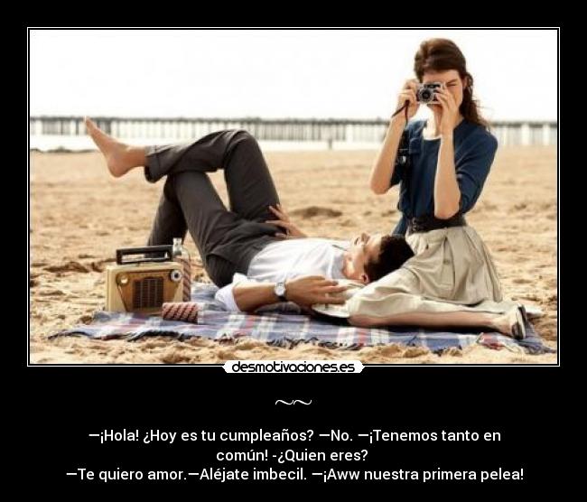 ~~ - —¡Hola! ¿Hoy es tu cumpleaños? —No. —¡Tenemos tanto en común! -¿Quien eres?
—Te quiero amor.—Aléjate imbecil. —¡Aww nuestra primera pelea!