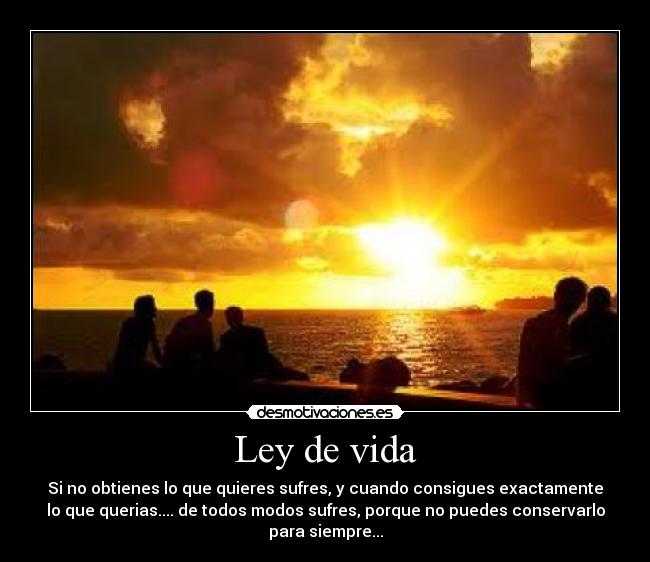 Ley de vida - Si no obtienes lo que quieres sufres, y cuando consigues exactamente
lo que querias.... de todos modos sufres, porque no puedes conservarlo
para siempre...