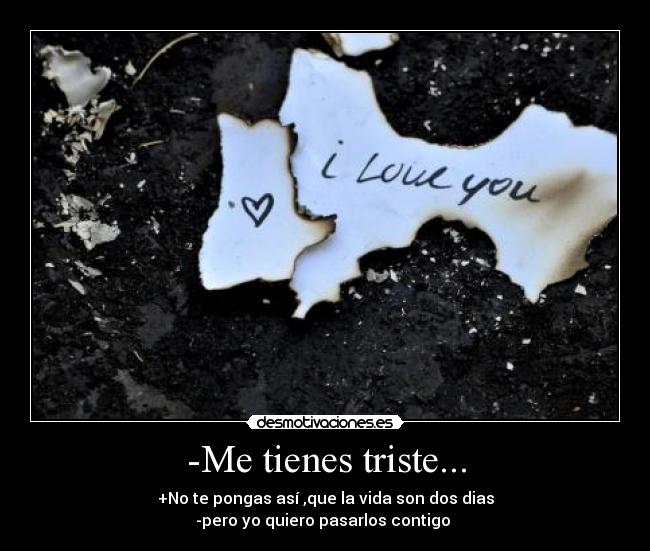-Me tienes triste... - +No te pongas así ,que la vida son dos dias
-pero yo quiero pasarlos contigo 
