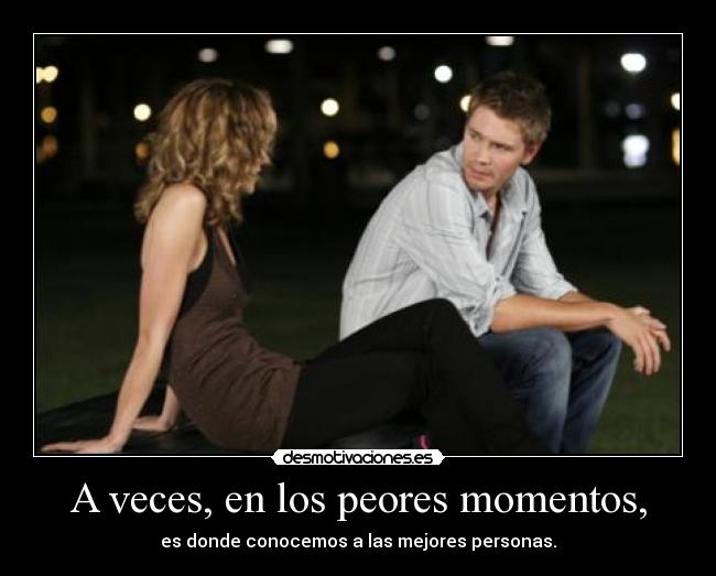 A veces, en los peores momentos, - es donde conocemos a las mejores personas.