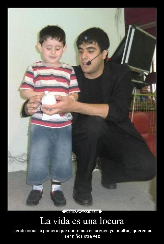 La vida es una locura - siendo niños lo primero que queremos es crecer, ya adultos, queremos
ser niños otra vez