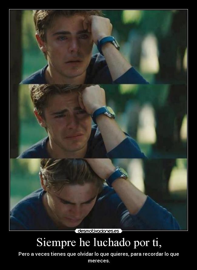 Siempre he luchado por ti, - Pero a veces tienes que olvidar lo que quieres, para recordar lo que mereces.