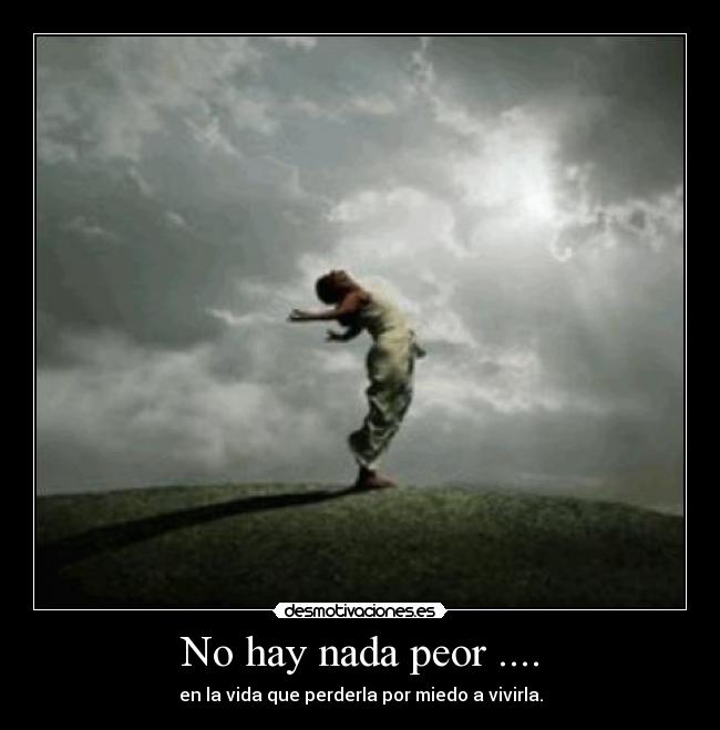 No hay nada peor .... - en la vida que perderla por miedo a vivirla.