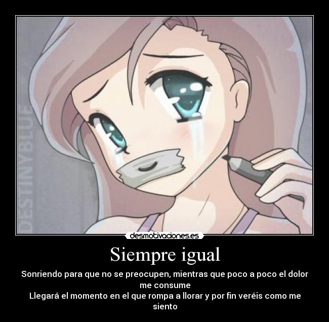 Siempre igual - Sonriendo para que no se preocupen, mientras que poco a poco el dolor me consume
Llegará el momento en el que rompa a llorar y por fin veréis como me siento