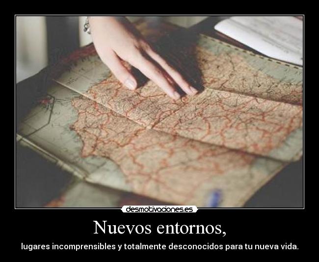 Nuevos entornos, - lugares incomprensibles y totalmente desconocidos para tu nueva vida.