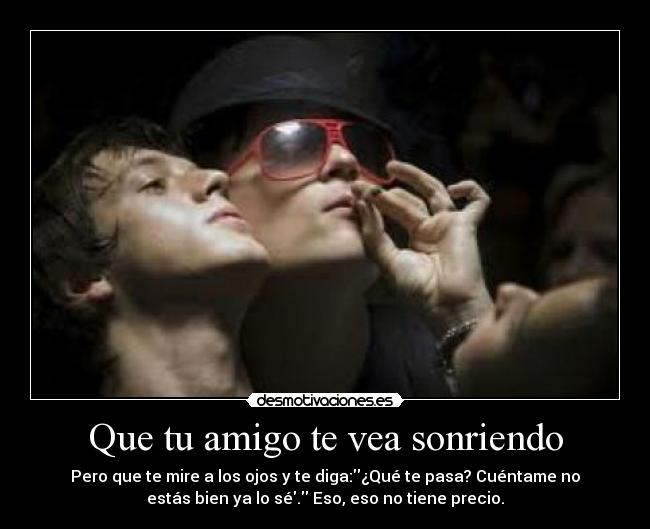 Que tu amigo te vea sonriendo - Pero que te mire a los ojos y te diga:¿Qué te pasa? Cuéntame no
estás bien ya lo sé. Eso, eso no tiene precio.