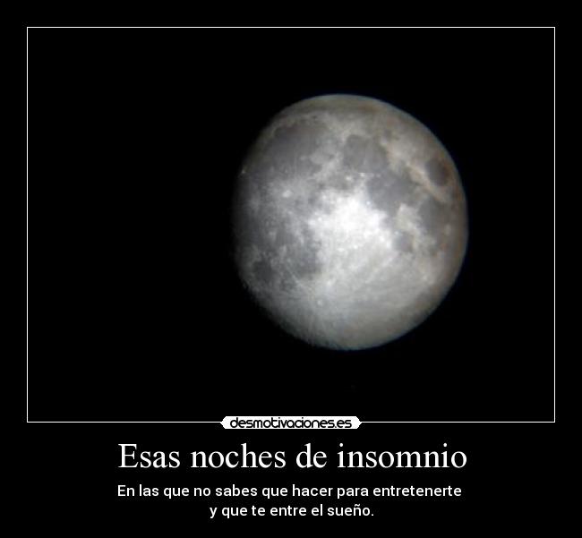 Esas noches de insomnio - En las que no sabes que hacer para entretenerte 
y que te entre el sueño.