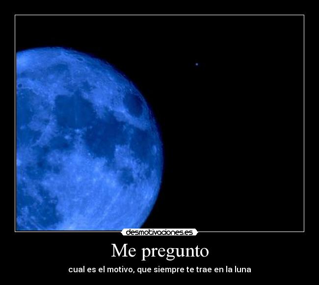 Me pregunto - cual es el motivo, que siempre te trae en la luna