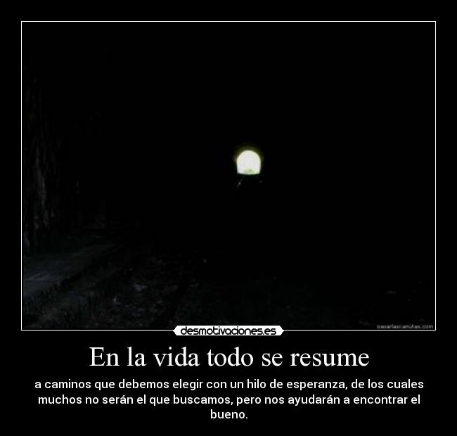 En la vida todo se resume - a caminos que debemos elegir con un hilo de esperanza, de los cuales
muchos no serán el que buscamos, pero nos ayudarán a encontrar el
bueno.